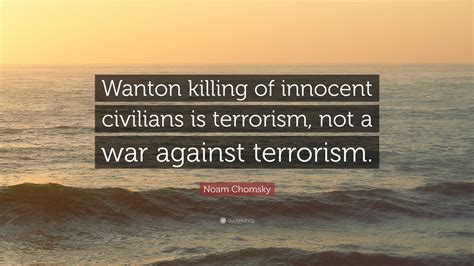 Noam chomsky is institute professor in the department of linguistics and philosophy at the massachusetts institute of technology. Noam Chomsky Quote: "Wanton killing of innocent civilians is terrorism, not a war against ...
