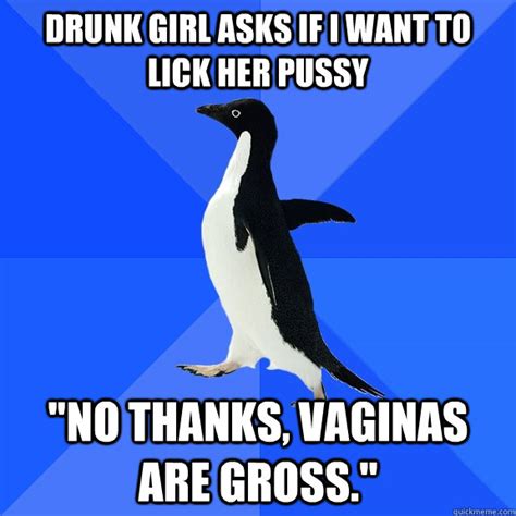 Drunk Girl Asks If I Want To Lick Her Pussy No Thanks Vaginas Are Gross Socially Awkward