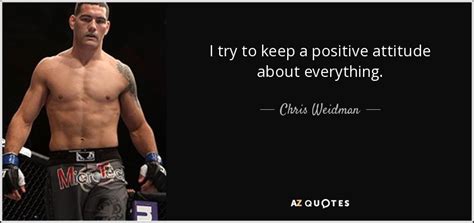 Chris Weidman Quote I Try To Keep A Positive Attitude About Everything