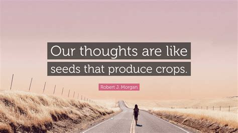 Robert J Morgan Quote Our Thoughts Are Like Seeds That Produce Crops
