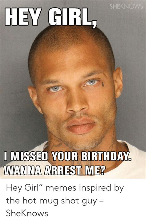 Sheknows Hey Girl I Missed Your Birthday Wanna Arrest Me Hey Girl” Memes Inspired By The Hot
