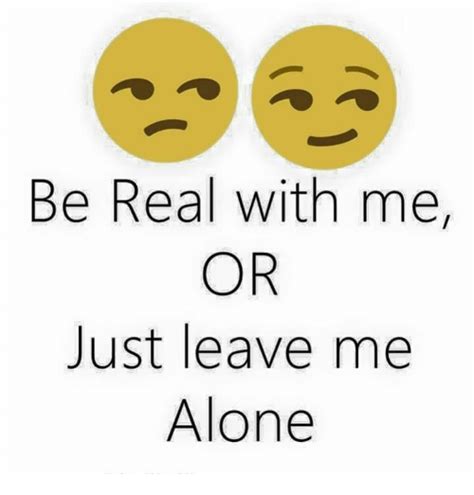 Be Real With Me Or Just Leave Me Alone Meme On Meme
