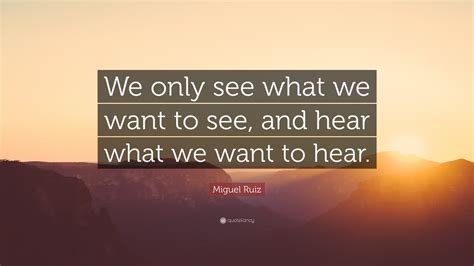Miguel Ruiz Quote We Only See What We Want To See And