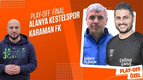 Alanya Kestelspor mu Karaman FK mı Play Off Final Çağdaş Çavuş