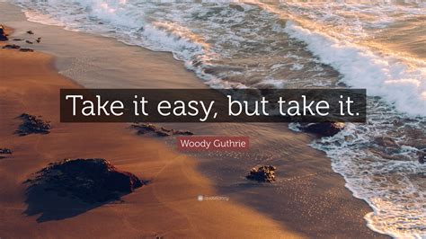 List 12 wise famous quotes about never take it easy: Woody Guthrie Quote: "Take it easy, but take it." (12 ...