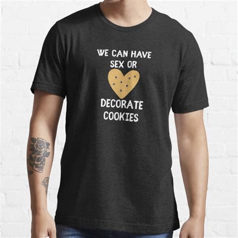 We Can Have Sex Or Decorate Cookies T Shirt For Sale By Sameer91 Redbubble Decorate