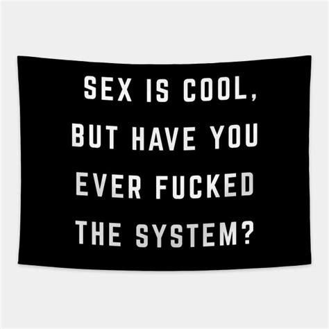 Sex Is Cool But Have You Ever Fucked The System Sex Is Cool