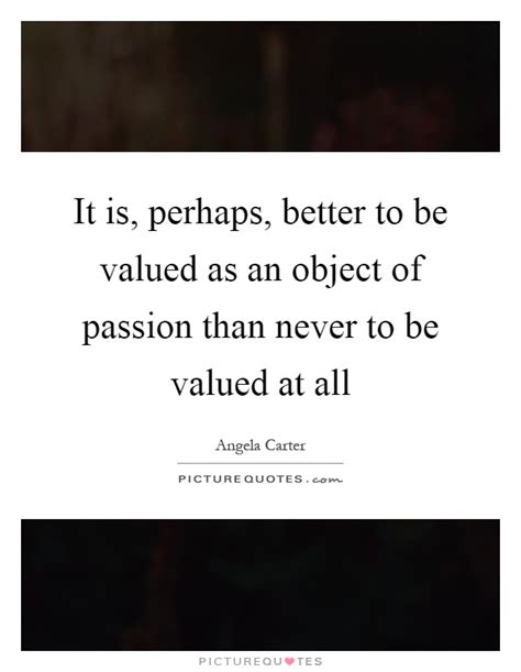 It Is Perhaps Better To Be Valued As An Object Of Passion Than