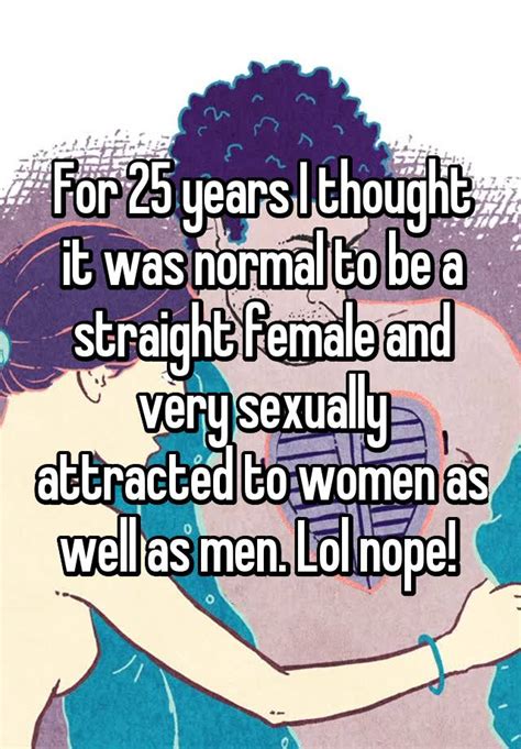 for 25 years i thought it was normal to be a straight female and very sexually attracted to