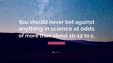 Ernest Rutherford Quote You Should Never Bet Against Anything In