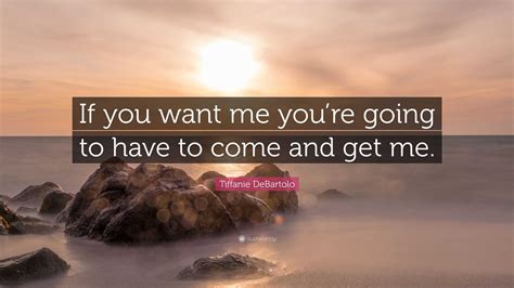 Tiffanie Debartolo Quote If You Want Me Youre Going To Have To Come