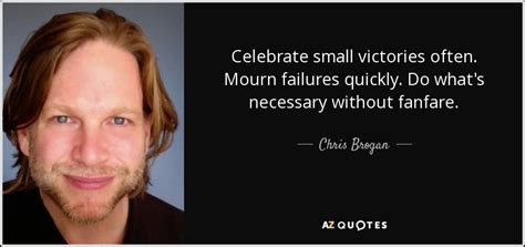 It was nice of her to want to believe the best about me. Chris Brogan quote: Celebrate small victories often. Mourn failures quickly. Do what's necessary...