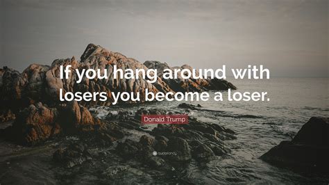 Donald Trump Quote If You Hang Around With Losers You Become A Loser