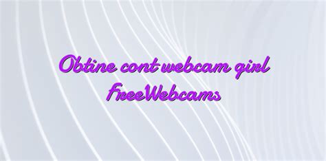 obtine cont webcam girl freewebcams videochatul ro comunitate videochat tutoriale model