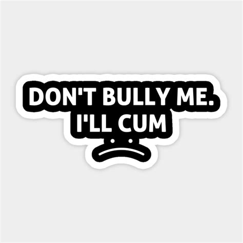 Funny Dont Bully Me Ill Cum Funny Sayings Sticker Teepublic