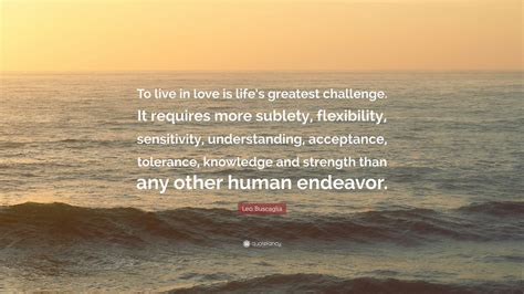 Leo Buscaglia Quote To Live In Love Is Lifes Greatest Challenge It Requires More Sublety