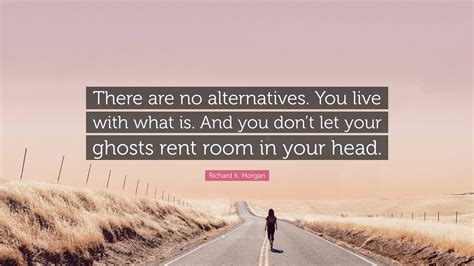 Richard K Morgan Quote There Are No Alternatives You Live With What