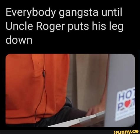 Everybody Gangsta Until Uncle Roger Puts His Leg Down Ifunny