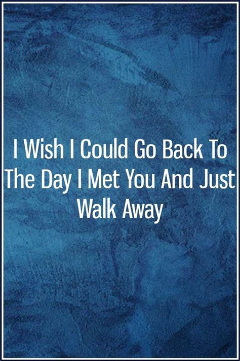 I Wish I Could Go Back To The Day I Met You And Just Walk Away Dating