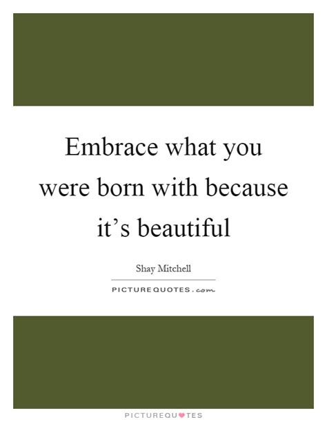 Embrace What You Were Born With Because Its Beautiful Picture Quotes