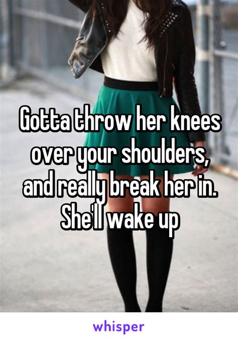 Gotta Throw Her Knees Over Your Shoulders And Really Break Her In She