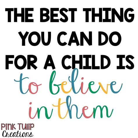 The Best Thing You Can Do For A Child Is To Believe In Them Teaching
