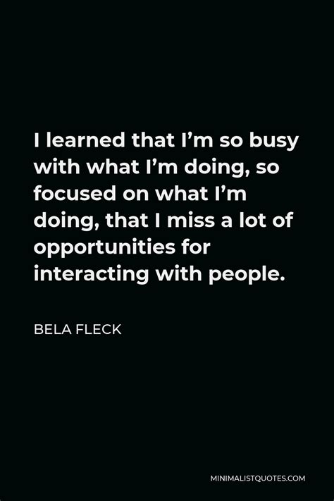 Bela Fleck Quote I Learned That Im So Busy With What Im Doing So