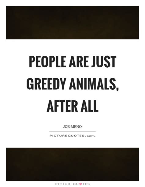 I won't try and deny this reality. People are just greedy animals, after all | Picture Quotes