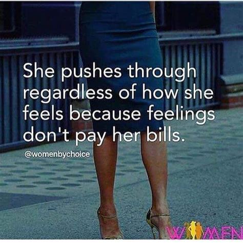 she pushes through regardless of how she feels because feelings don t pay no bills babe