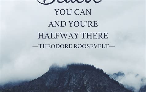 I know you're in there. Believe you can and you're halfway there. -Theodore Roosevelt