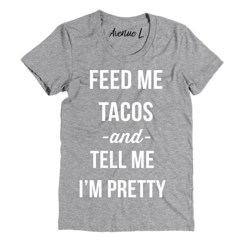 Feed Me Tacos And Tell Me Im Pretty Tee Pretty Tees Cute Graphic