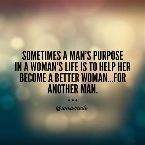 Sometimes A Mans Purpose In A Womans Life Is To Help Her