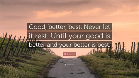 Improve yourself, find your inspiration, share with friends. Unknown Quote: "Good, better, best. Never let it rest. Until your good is better and your better ...
