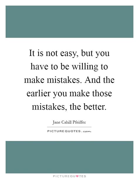 It Is Not Easy But You Have To Be Willing To Make Mistakes And
