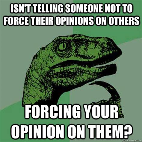 Isnt Telling Someone Not To Force Their Opinions On Others Forcing