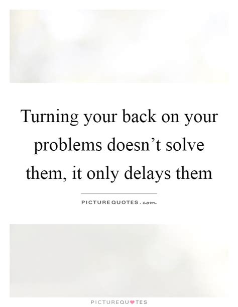 Turning Your Back On Your Problems Doesnt Solve Them It Only
