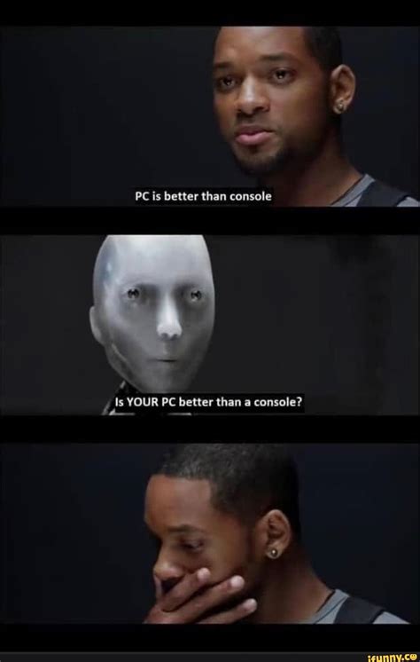 Pc Is Better Than Console St Is Your Pc Better Than A Console Ifunny