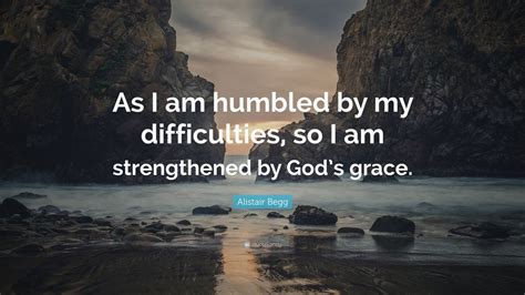 Alistair Begg Quote As I Am Humbled By My Difficulties So I Am