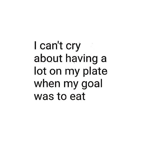 I Cant Cry About Having A Lot On My Plate When My Goal Was To Eat