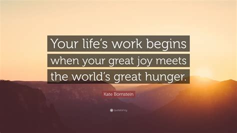 Kate Bornstein Quote “your Lifes Work Begins When Your Great Joy Meets The Worlds Great Hunger”