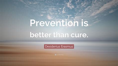 Prevention is better than a medical cure, because medical cures are rare, dangerous, and most medical treatments don't cure. Desiderius Erasmus Quote: "Prevention is better than cure ...