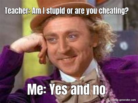teacher am i stupid or are you cheating me yes and no meme generator