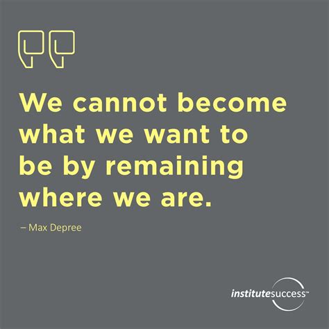 We Cannot Become What We Want To Be By Remaining Where We Are Max