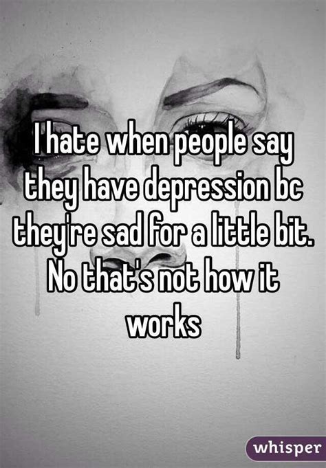 I Hate When People Say They Have Depression Bc Theyre Sad For A Little