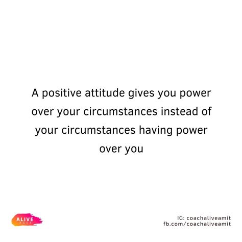 A Positive Attitude Gives You Power Over Your Circumstances Instead Of Your Circumstances Having
