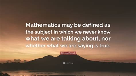 bertrand russell quote “mathematics may be defined as the subject in which we never know what