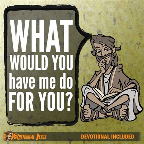 What Would You Have Me Do For You Rhetorical Jesus