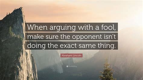 2 if you cannot prove a man wrong,. Abraham Lincoln Quote: "When arguing with a fool, make sure the opponent isn't doing the exact ...