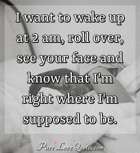 I Want To Wake Up At 2 Am Roll Over See Your Face And Know That I M Right Purelovequotes