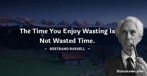 The Time You Enjoy Wasting Is Not Wasted Time Bertrand Russell Quotes